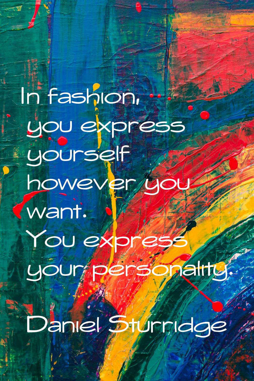 In fashion, you express yourself however you want. You express your personality.