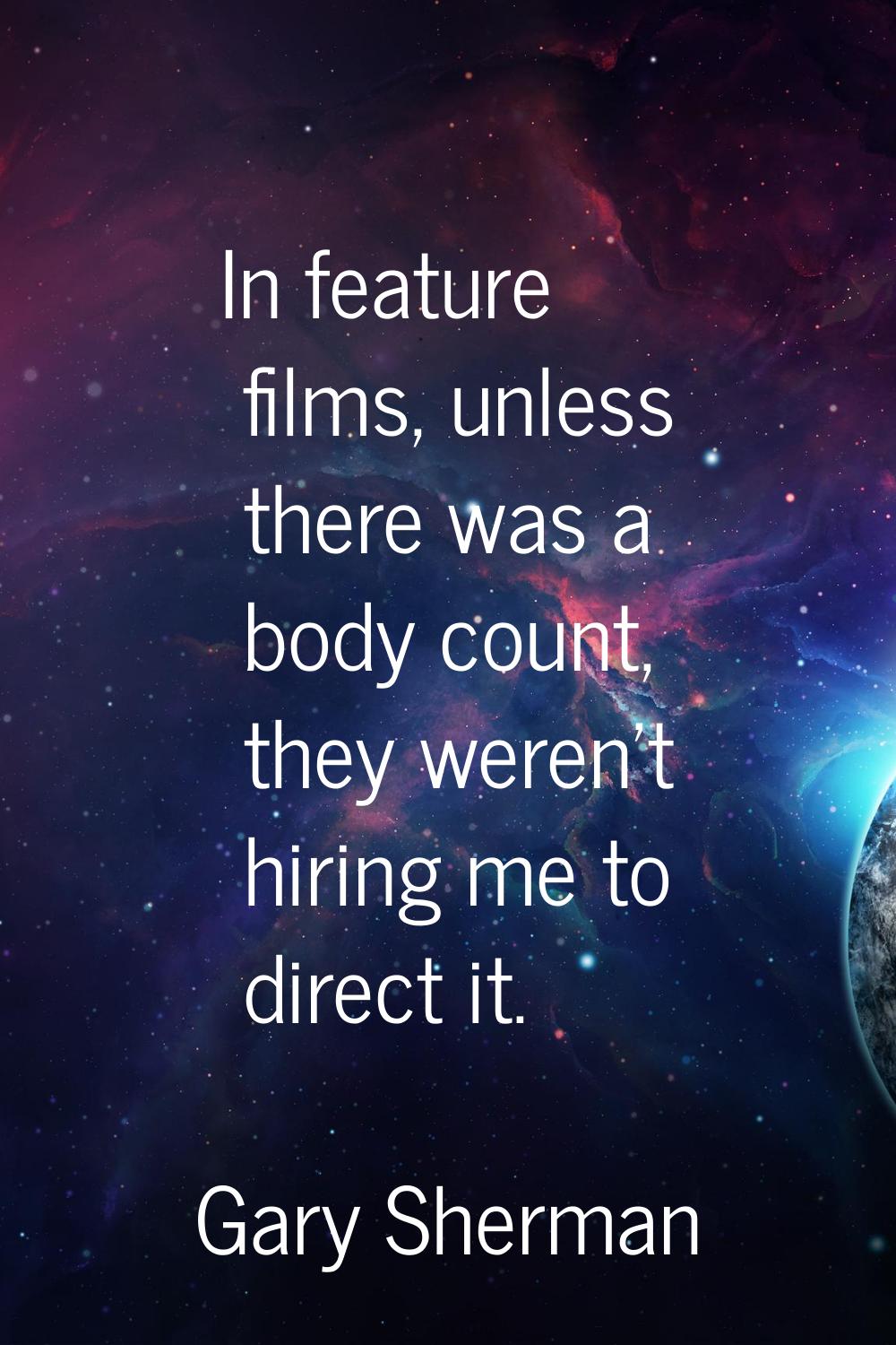 In feature films, unless there was a body count, they weren't hiring me to direct it.