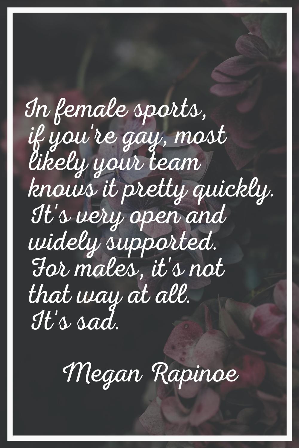 In female sports, if you're gay, most likely your team knows it pretty quickly. It's very open and 