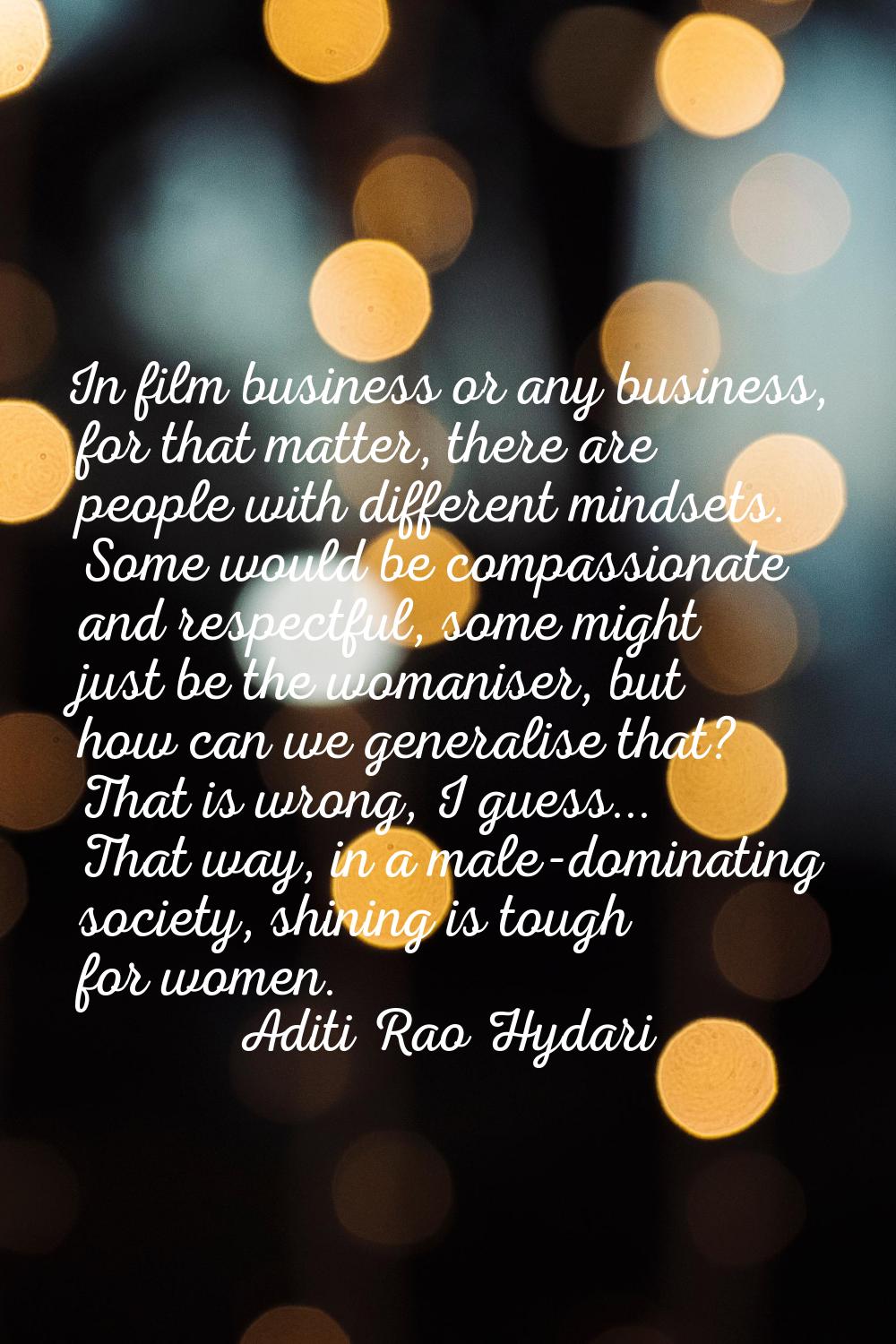 In film business or any business, for that matter, there are people with different mindsets. Some w