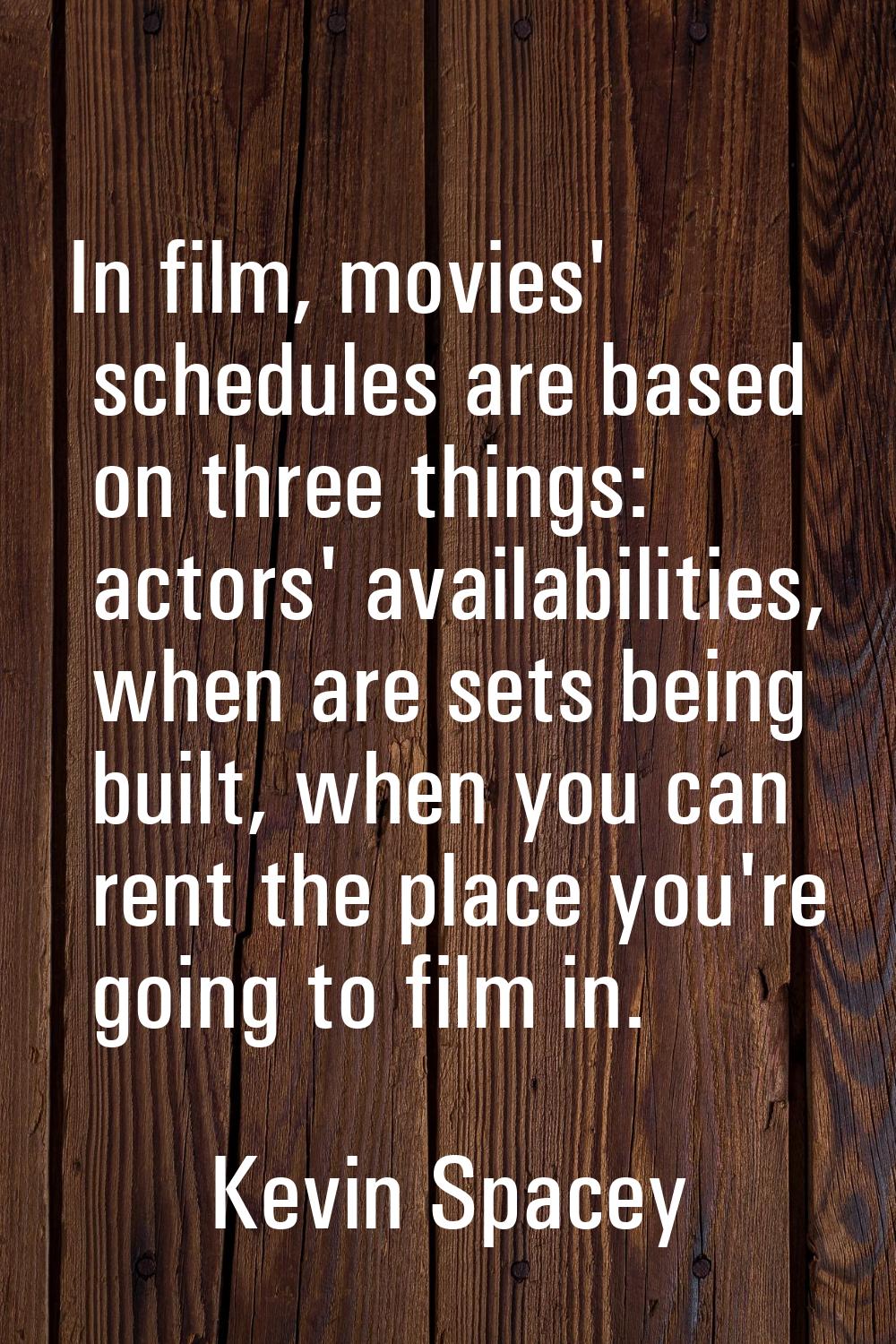 In film, movies' schedules are based on three things: actors' availabilities, when are sets being b
