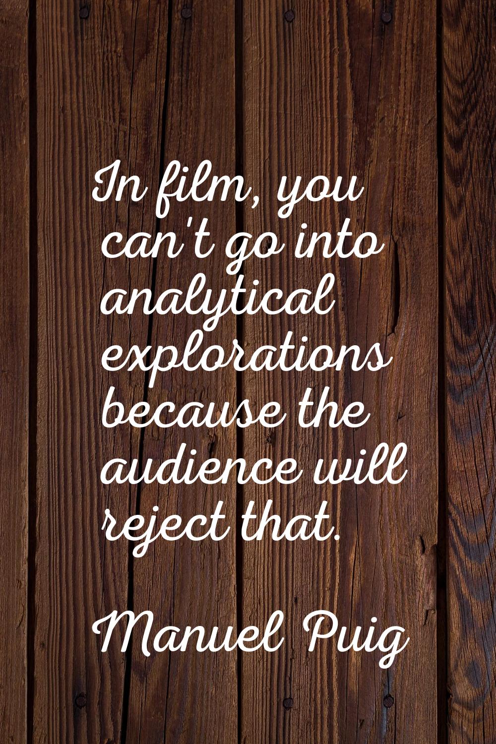 In film, you can't go into analytical explorations because the audience will reject that.