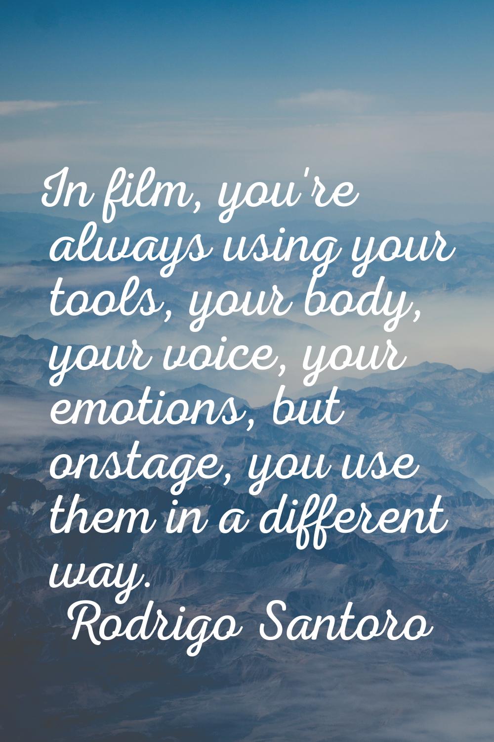 In film, you're always using your tools, your body, your voice, your emotions, but onstage, you use