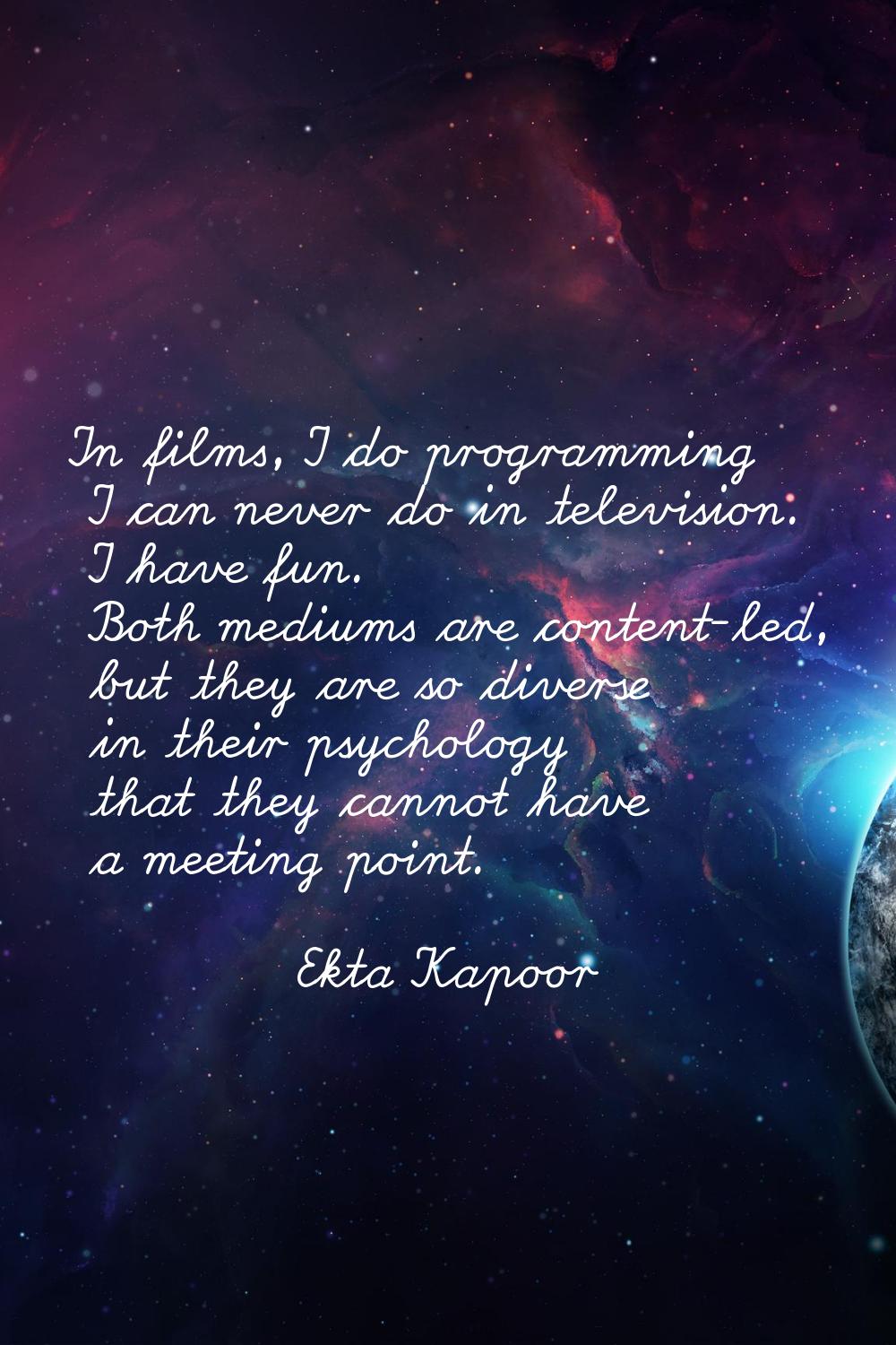 In films, I do programming I can never do in television. I have fun. Both mediums are content-led, 