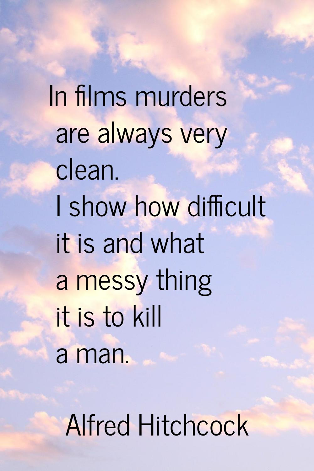 In films murders are always very clean. I show how difficult it is and what a messy thing it is to 