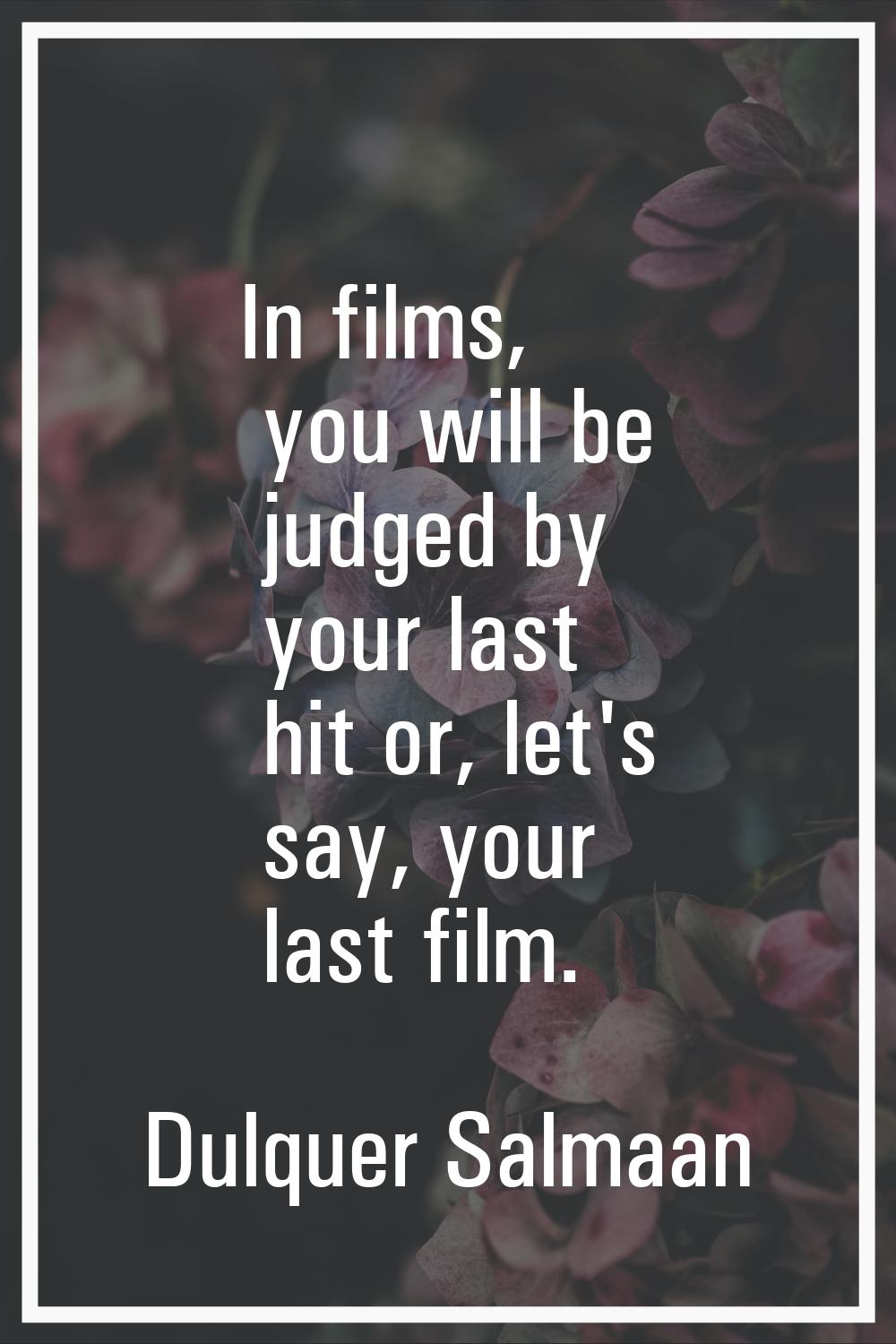 In films, you will be judged by your last hit or, let's say, your last film.