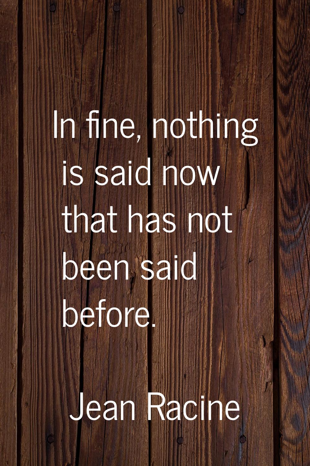 In fine, nothing is said now that has not been said before.