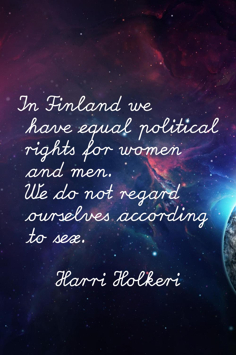 In Finland we have equal political rights for women and men. We do not regard ourselves according t