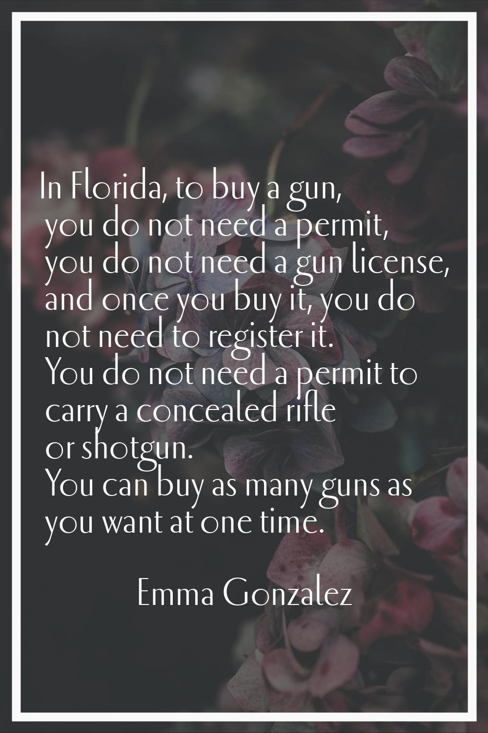 In Florida, to buy a gun, you do not need a permit, you do not need a gun license, and once you buy
