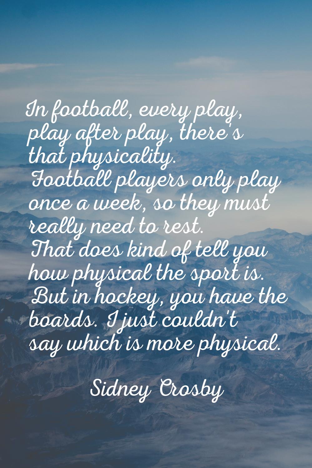 In football, every play, play after play, there's that physicality. Football players only play once