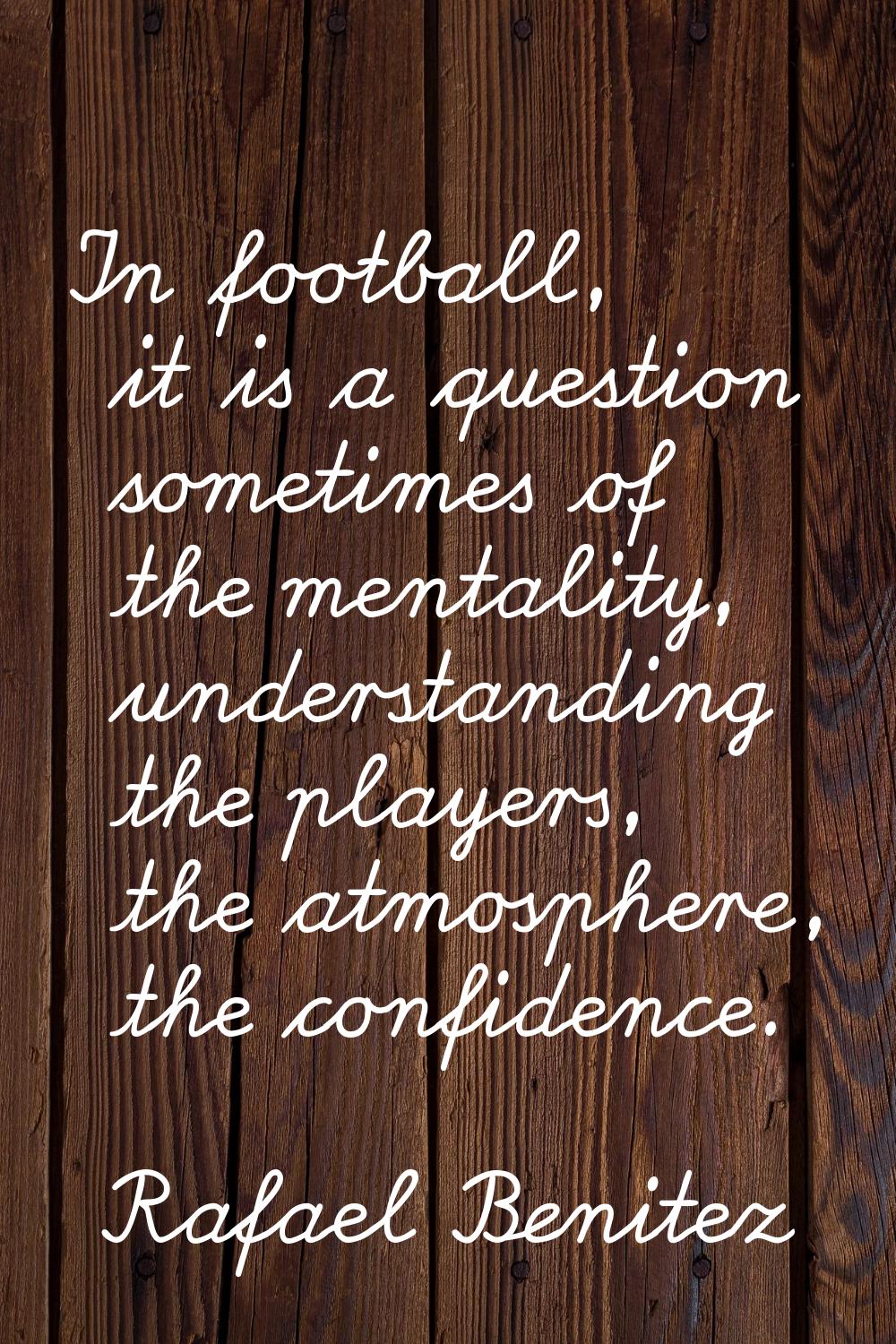 In football, it is a question sometimes of the mentality, understanding the players, the atmosphere