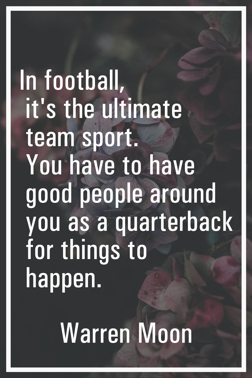 In football, it's the ultimate team sport. You have to have good people around you as a quarterback