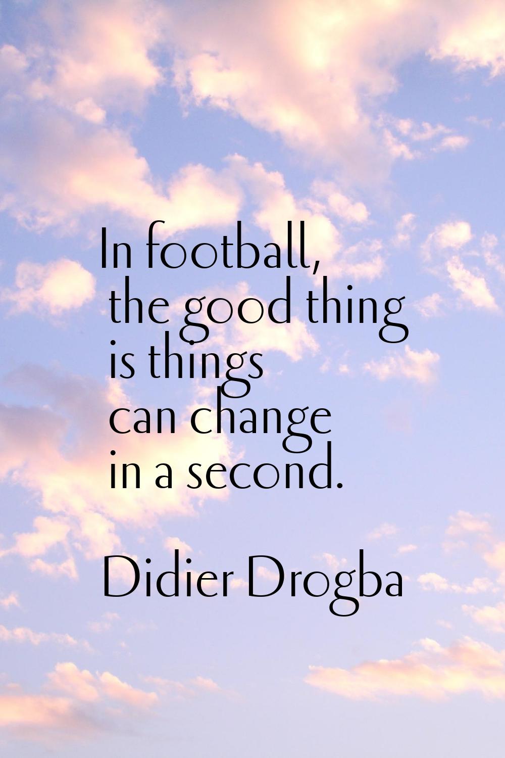 In football, the good thing is things can change in a second.