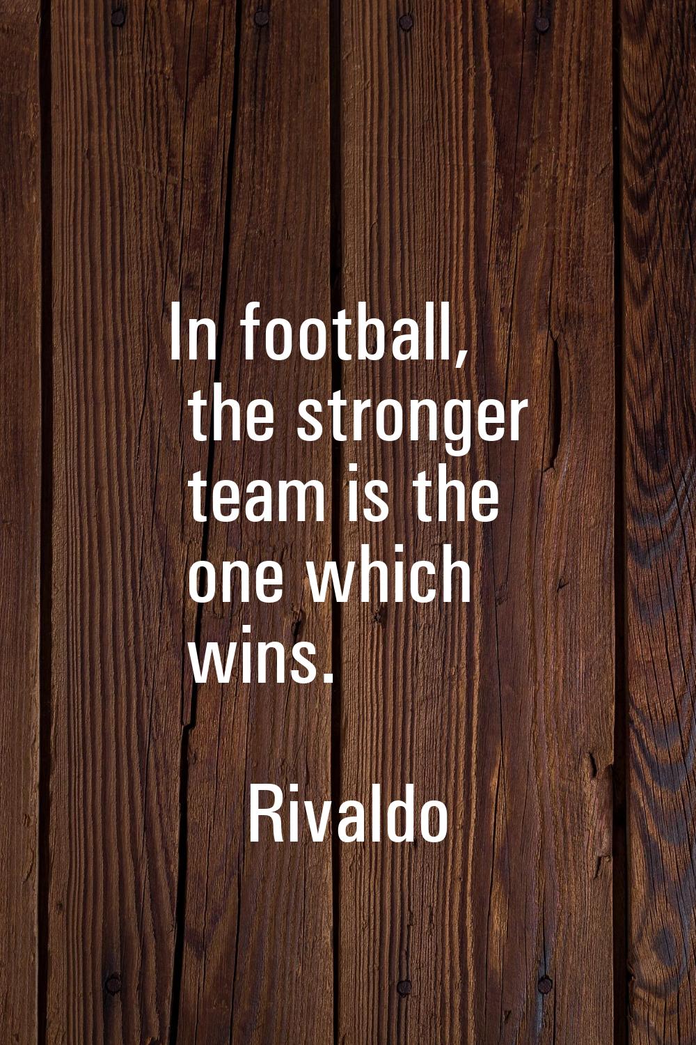 In football, the stronger team is the one which wins.