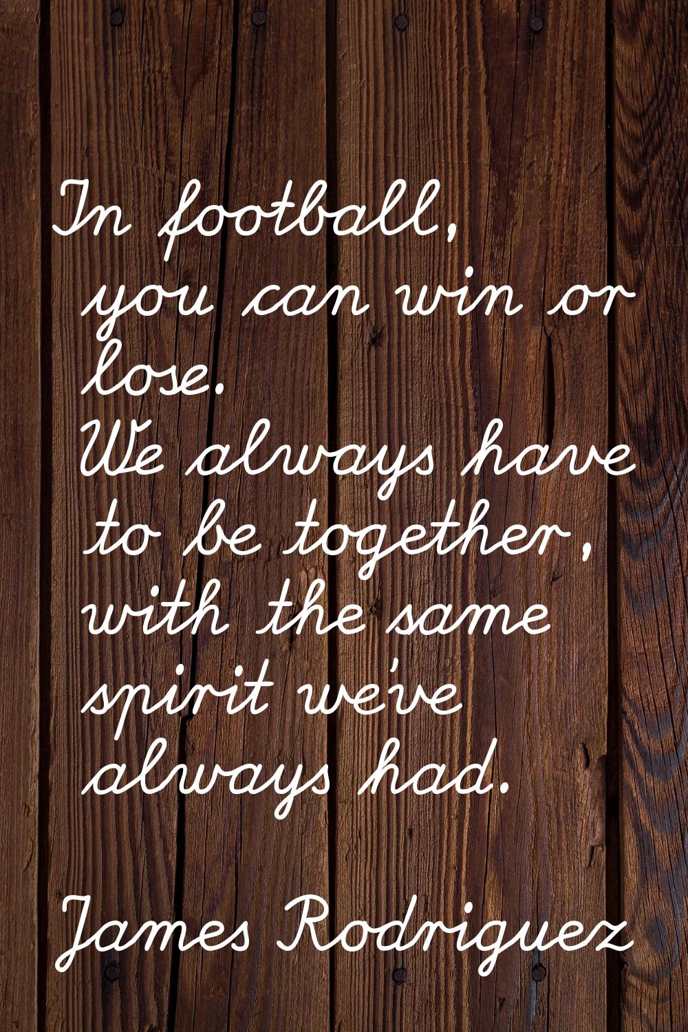 In football, you can win or lose. We always have to be together, with the same spirit we've always 