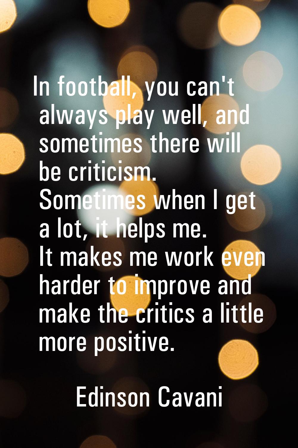 In football, you can't always play well, and sometimes there will be criticism. Sometimes when I ge