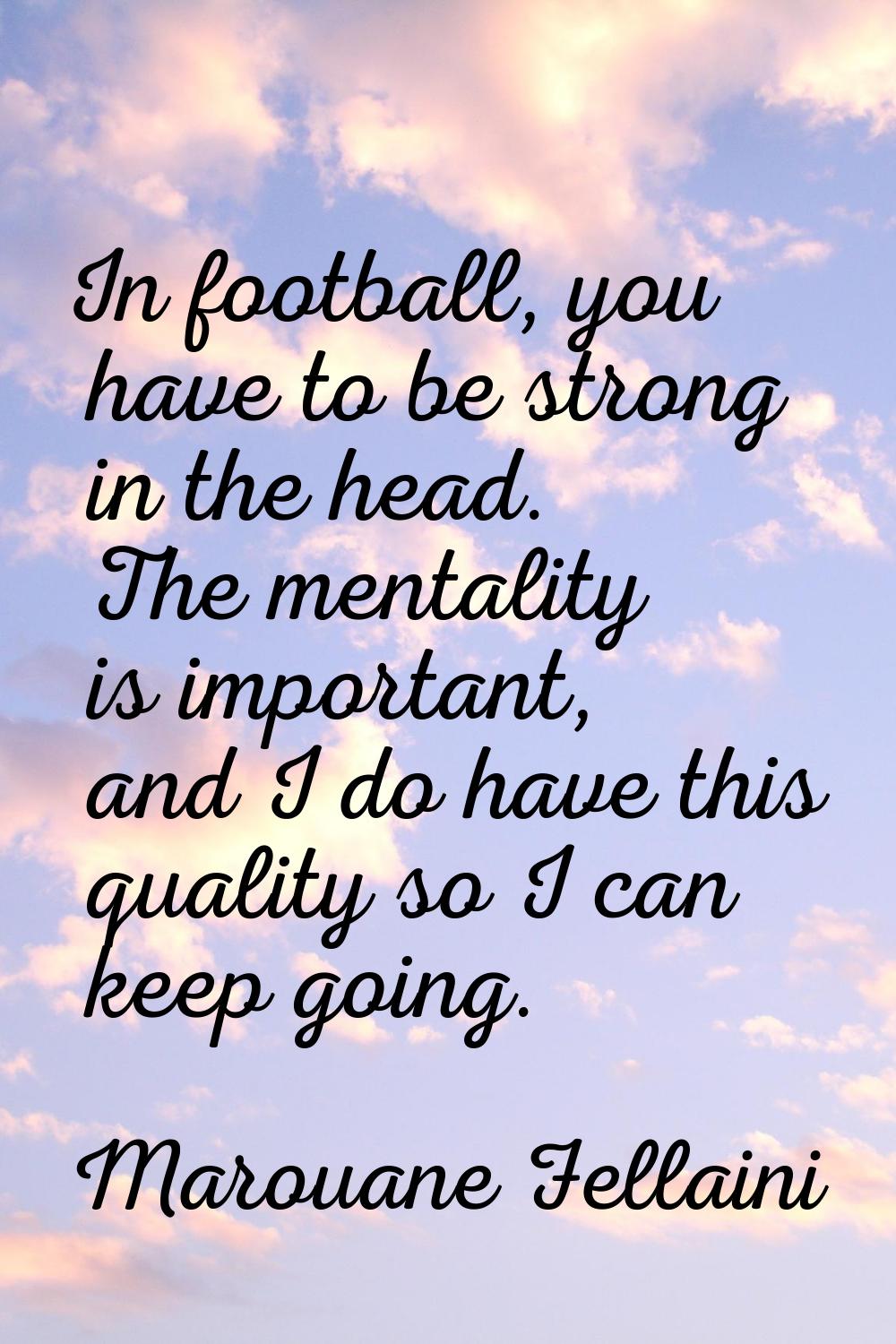 In football, you have to be strong in the head. The mentality is important, and I do have this qual