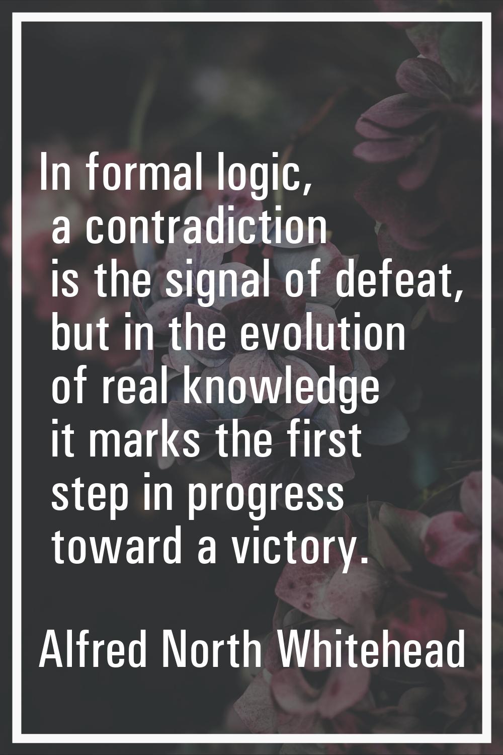 In formal logic, a contradiction is the signal of defeat, but in the evolution of real knowledge it