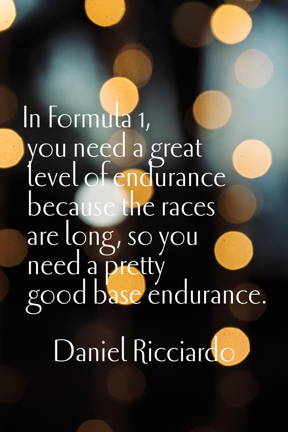 In Formula 1, you need a great level of endurance because the races are long, so you need a pretty 