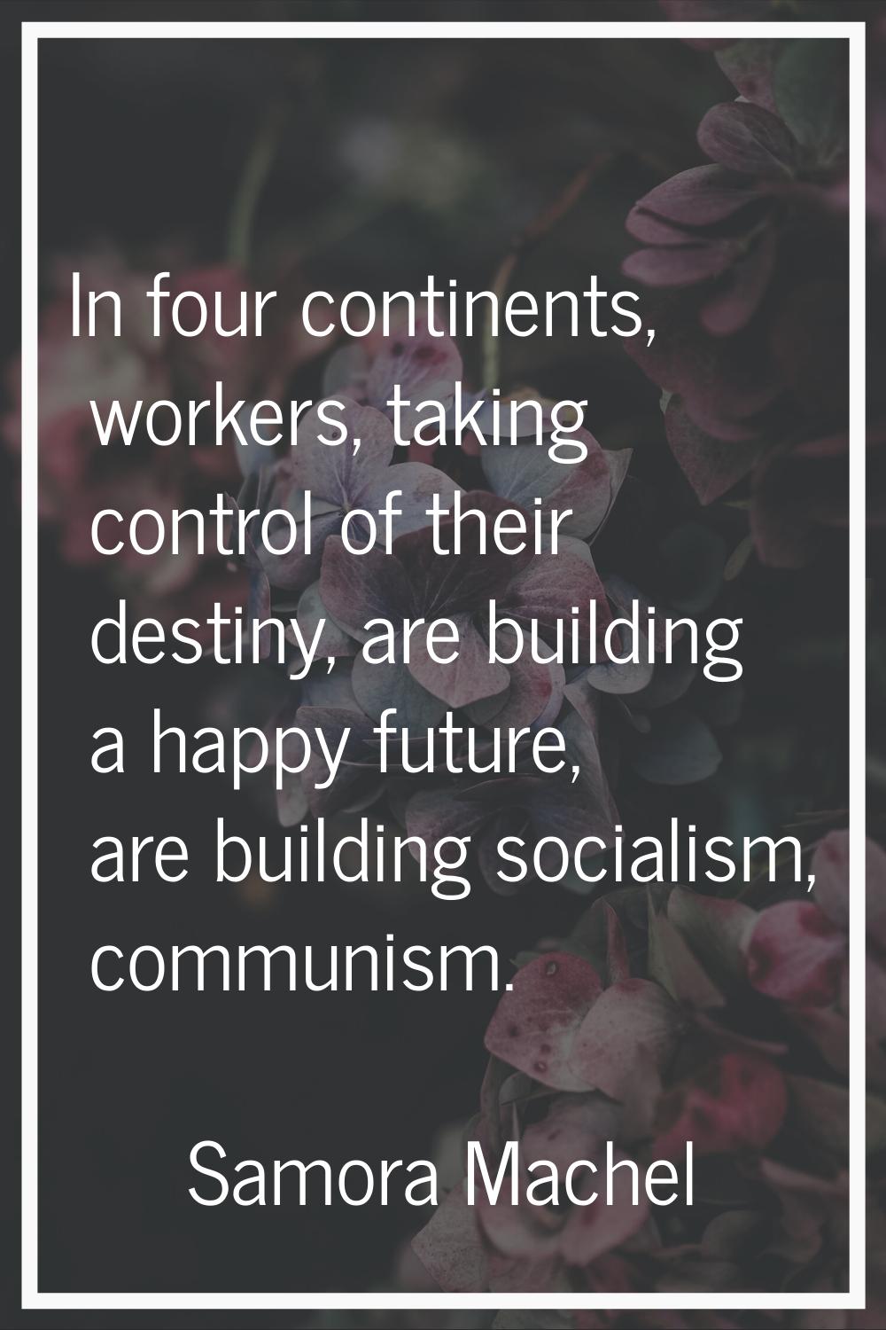 In four continents, workers, taking control of their destiny, are building a happy future, are buil