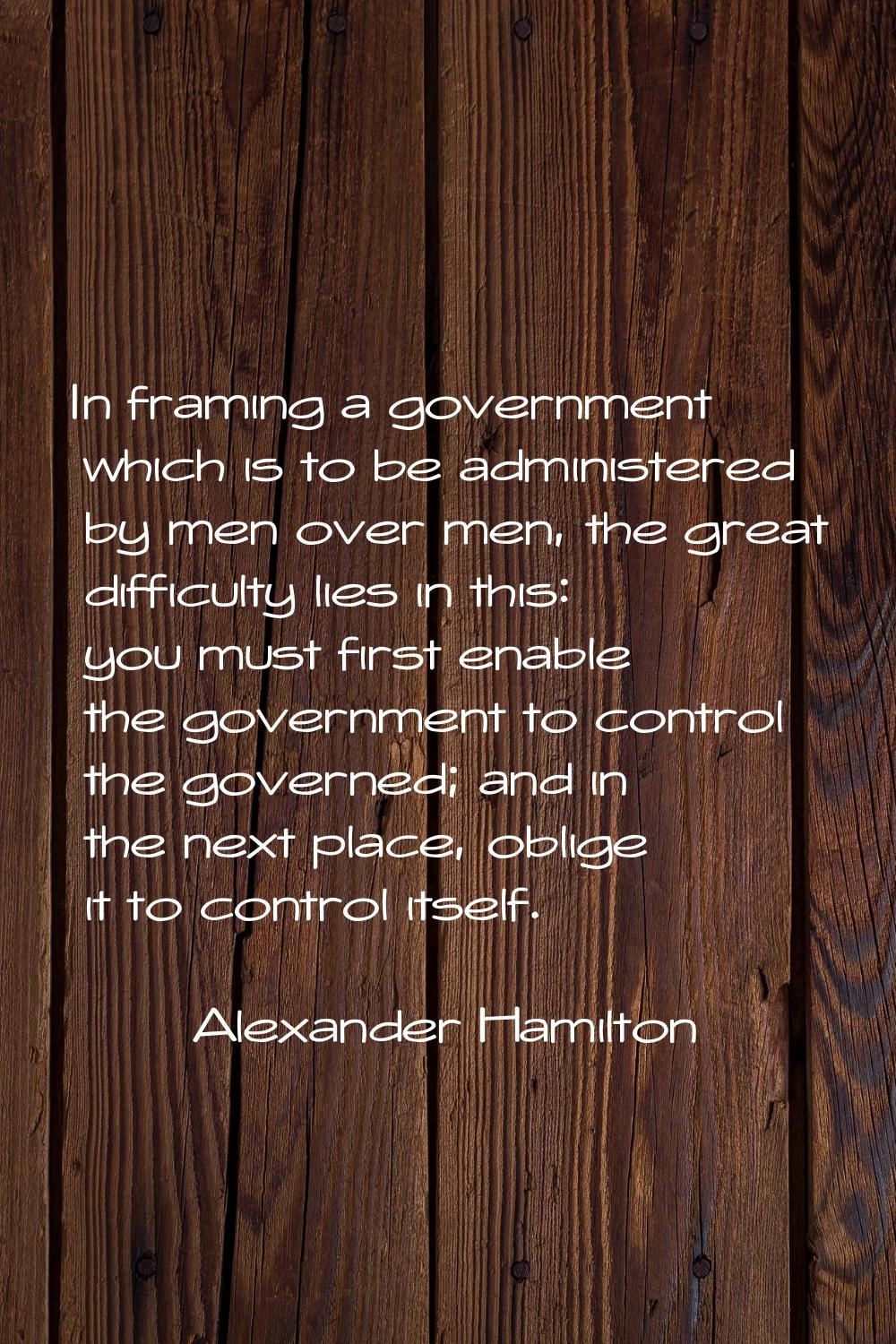 In framing a government which is to be administered by men over men, the great difficulty lies in t