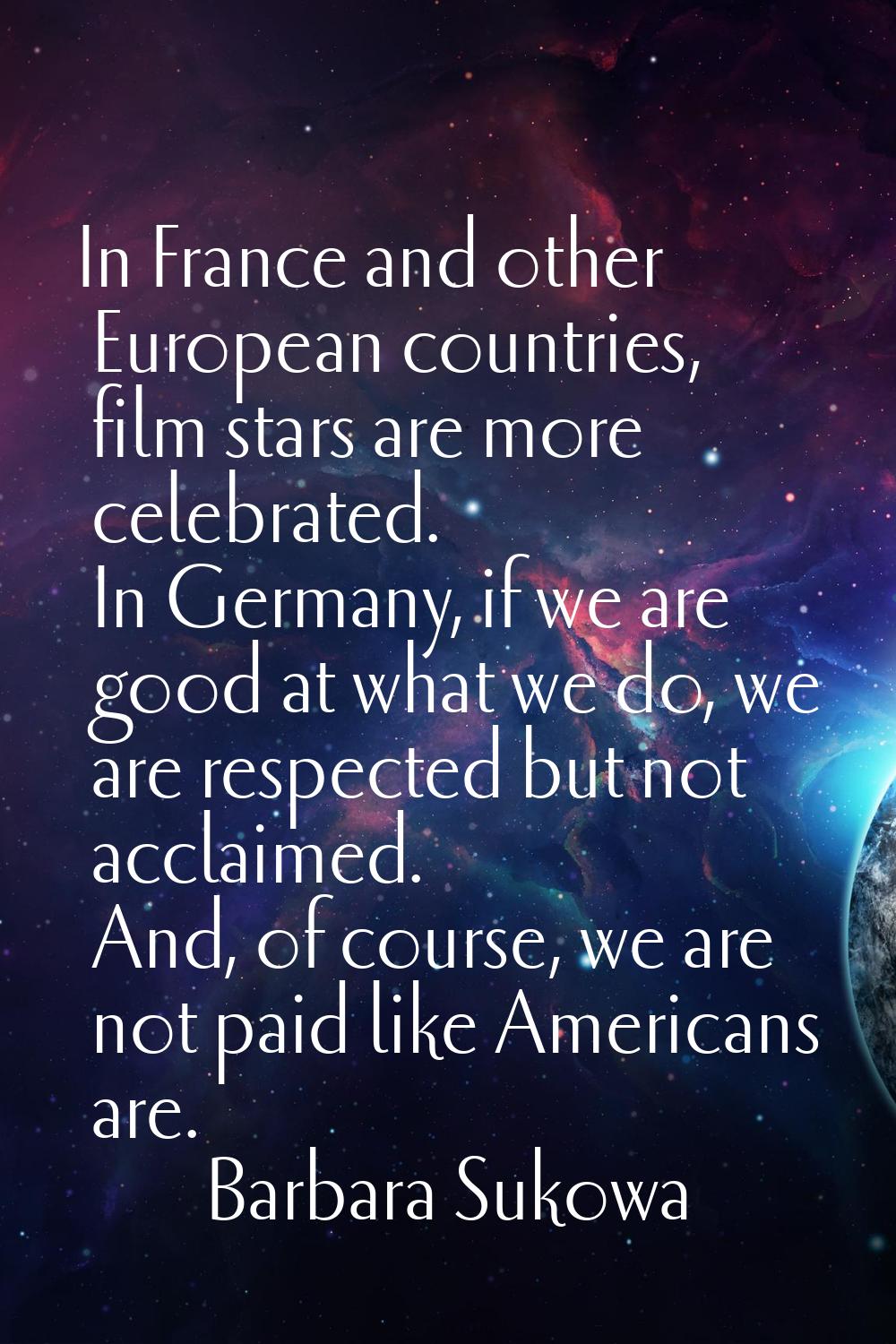 In France and other European countries, film stars are more celebrated. In Germany, if we are good 