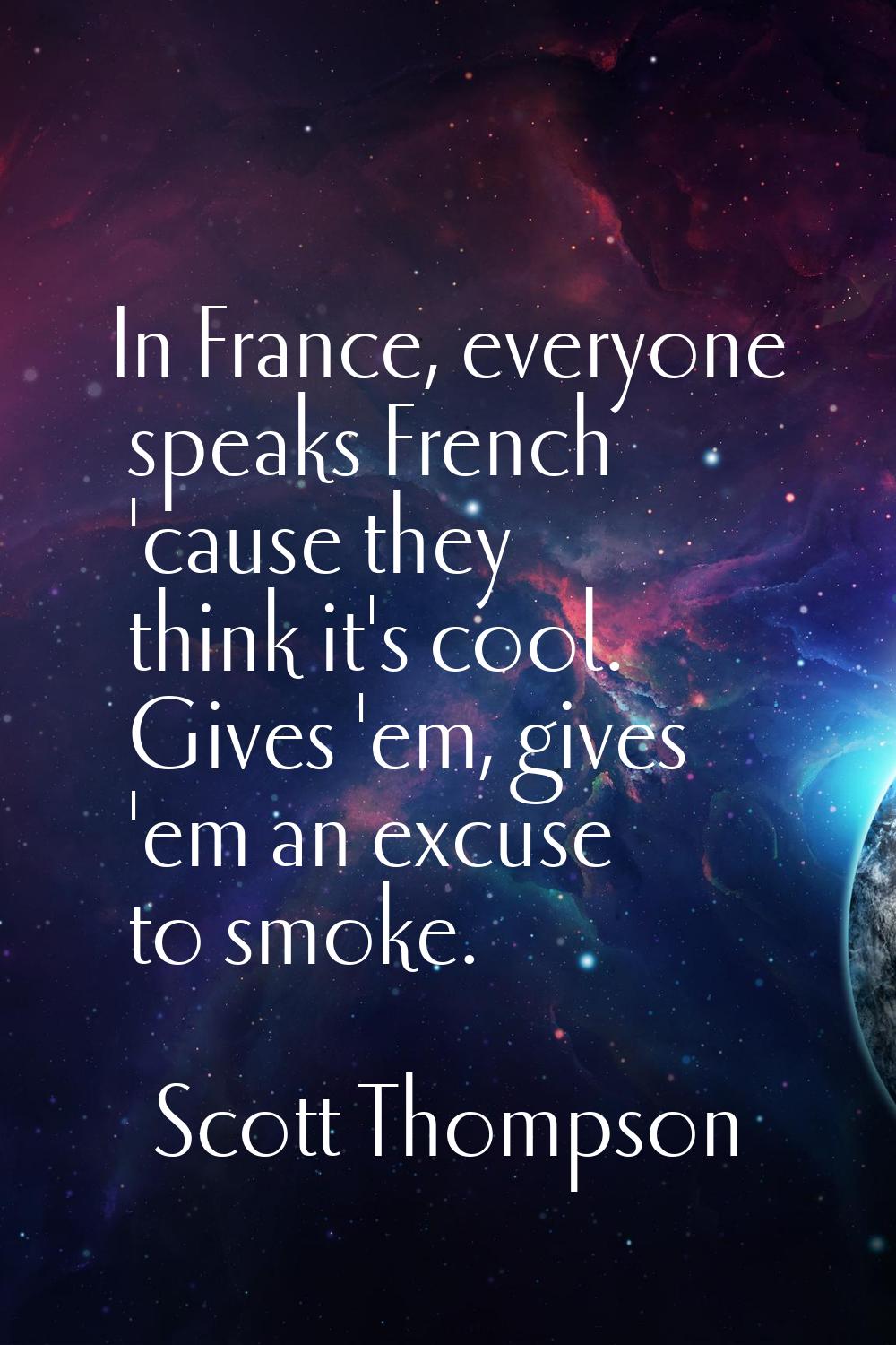 In France, everyone speaks French 'cause they think it's cool. Gives 'em, gives 'em an excuse to sm