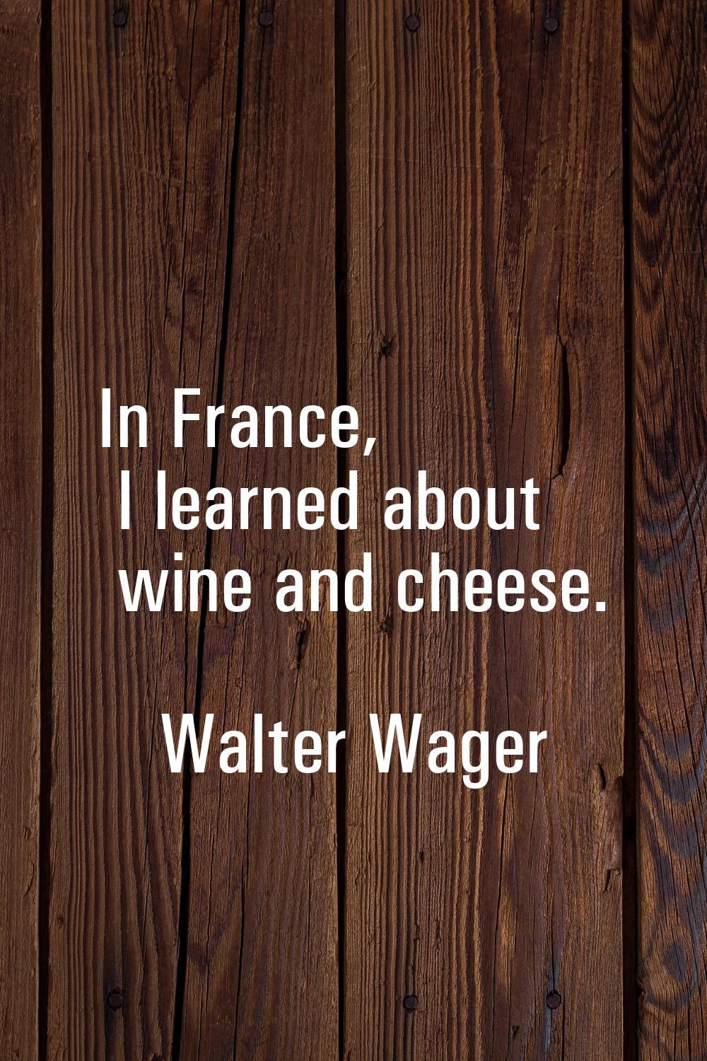 In France, I learned about wine and cheese.