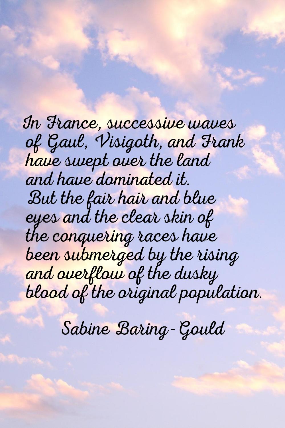In France, successive waves of Gaul, Visigoth, and Frank have swept over the land and have dominate
