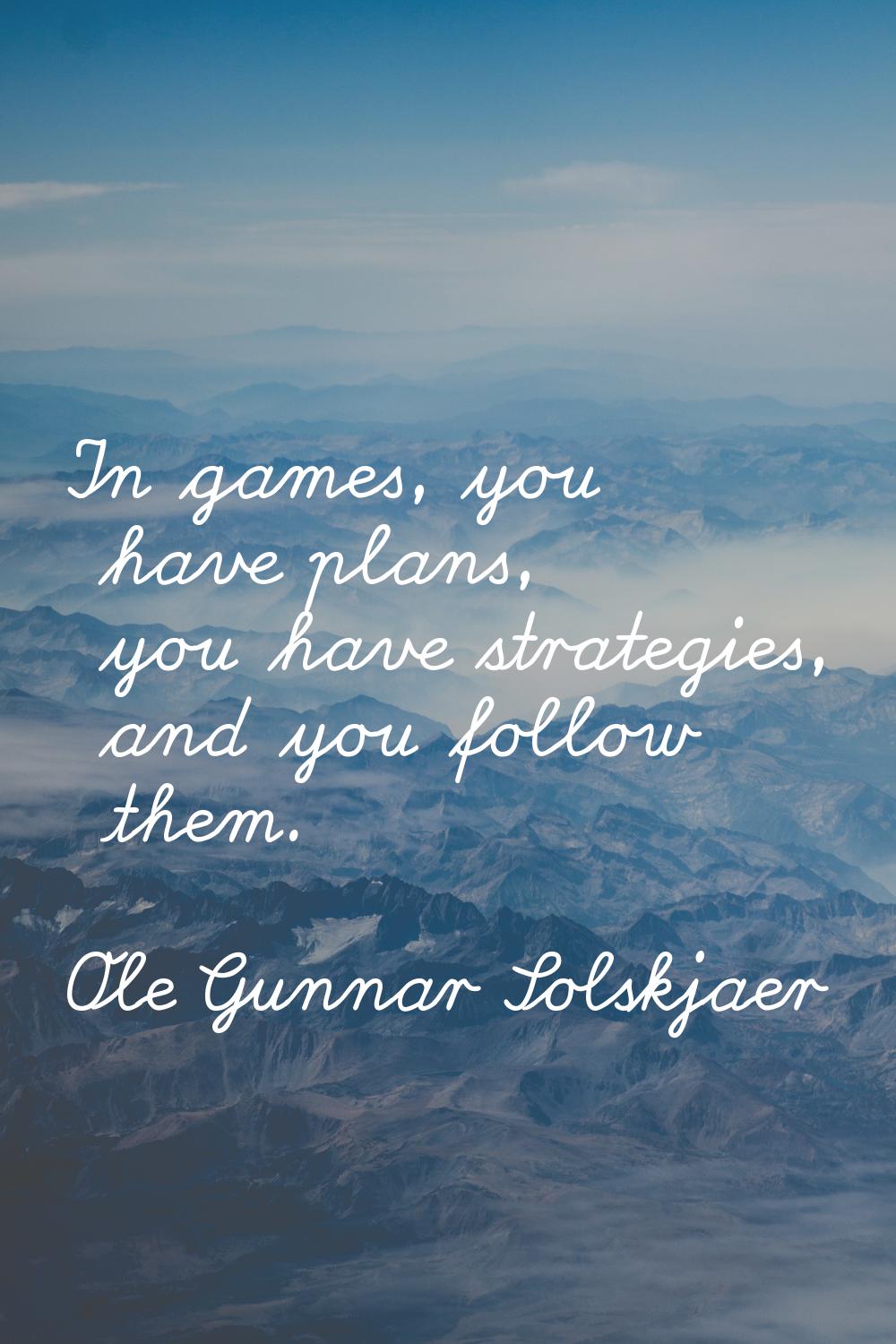 In games, you have plans, you have strategies, and you follow them.