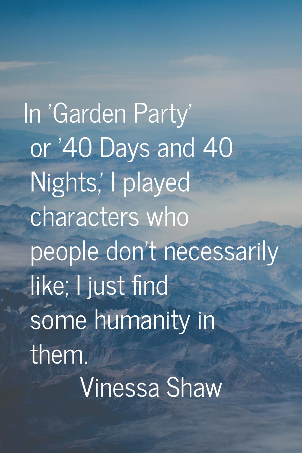In 'Garden Party' or '40 Days and 40 Nights,' I played characters who people don't necessarily like