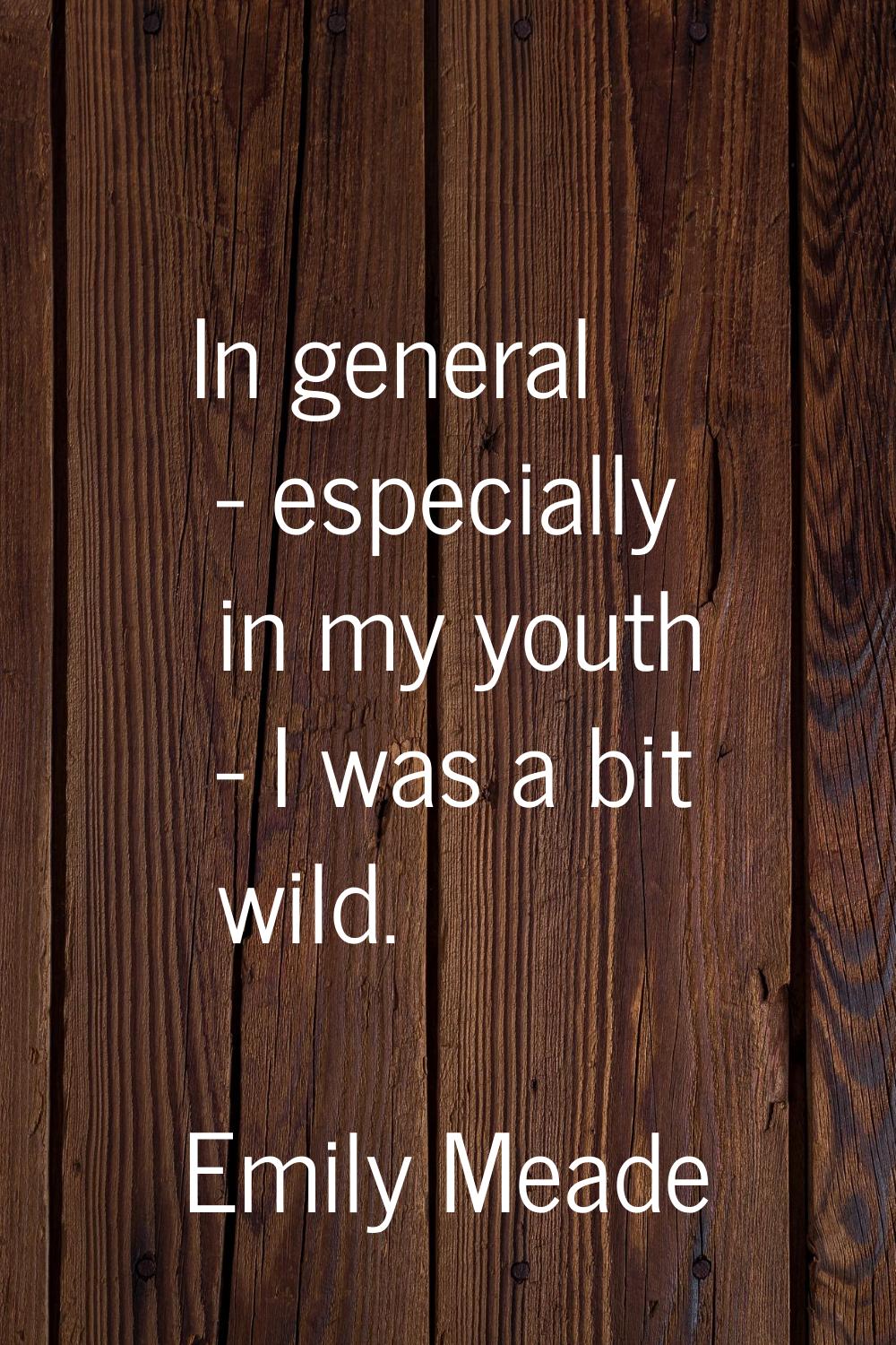 In general - especially in my youth - I was a bit wild.