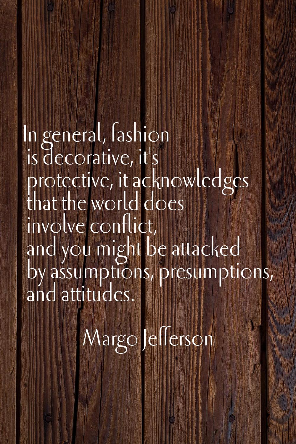 In general, fashion is decorative, it's protective, it acknowledges that the world does involve con