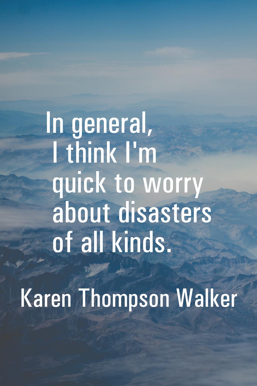 In general, I think I'm quick to worry about disasters of all kinds.