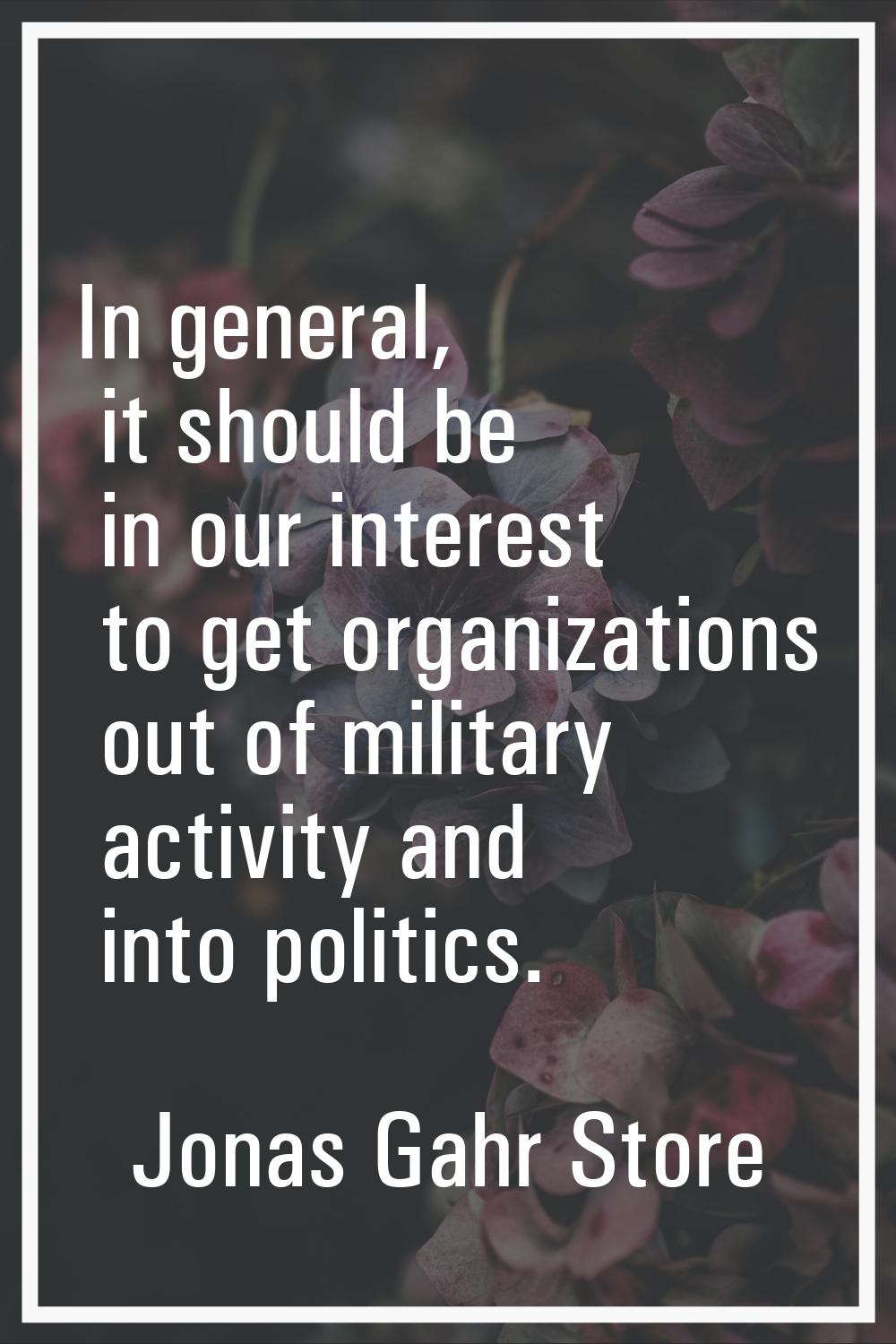 In general, it should be in our interest to get organizations out of military activity and into pol