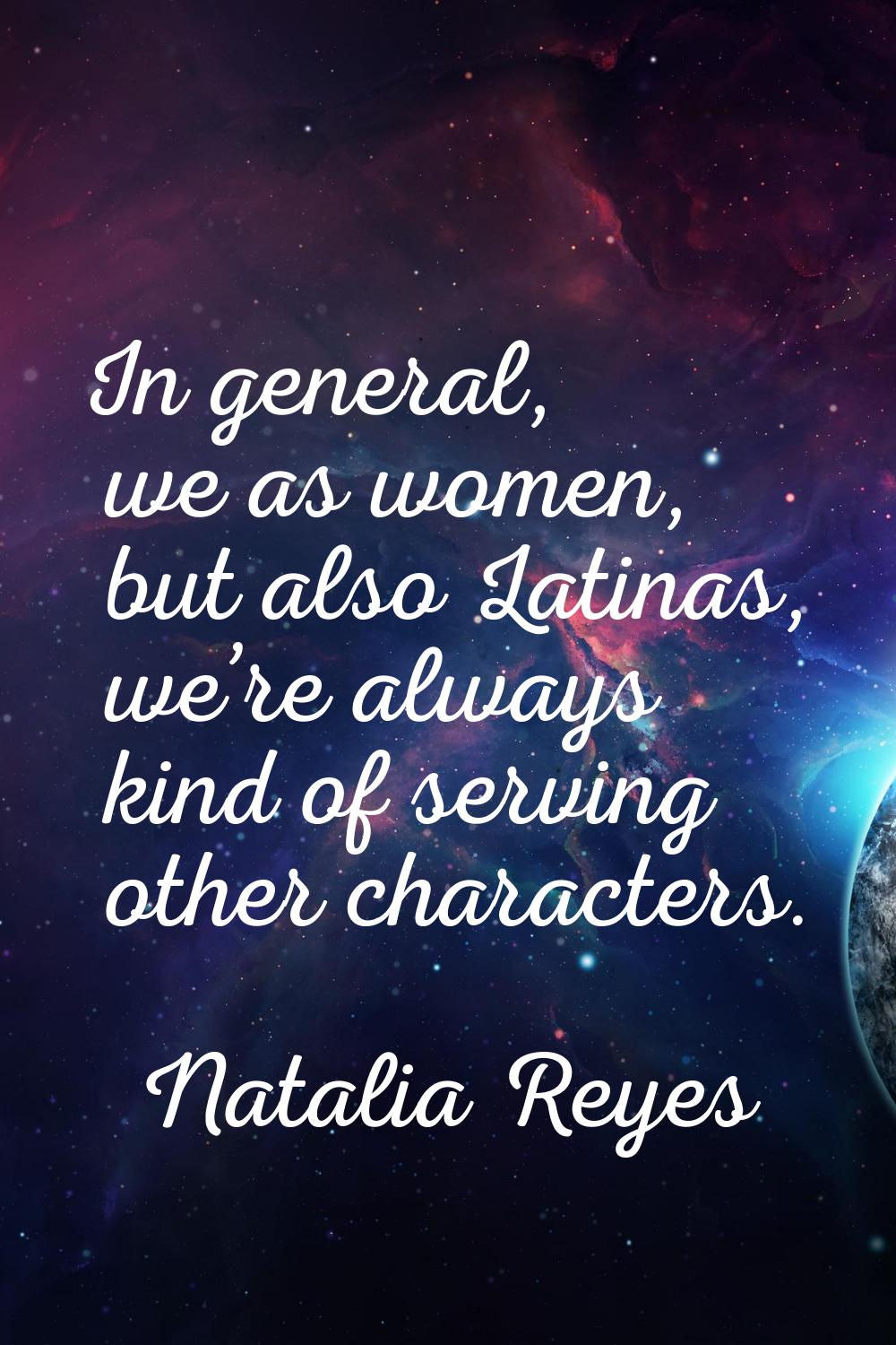 In general, we as women, but also Latinas, we’re always kind of serving other characters.