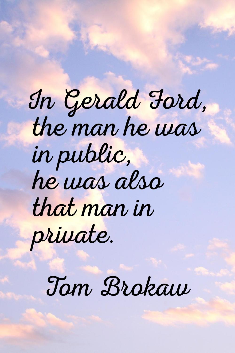 In Gerald Ford, the man he was in public, he was also that man in private.