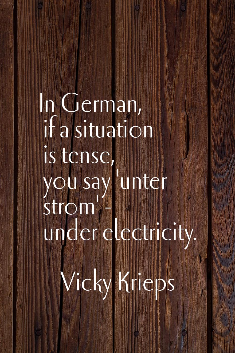 In German, if a situation is tense, you say 'unter strom' - under electricity.