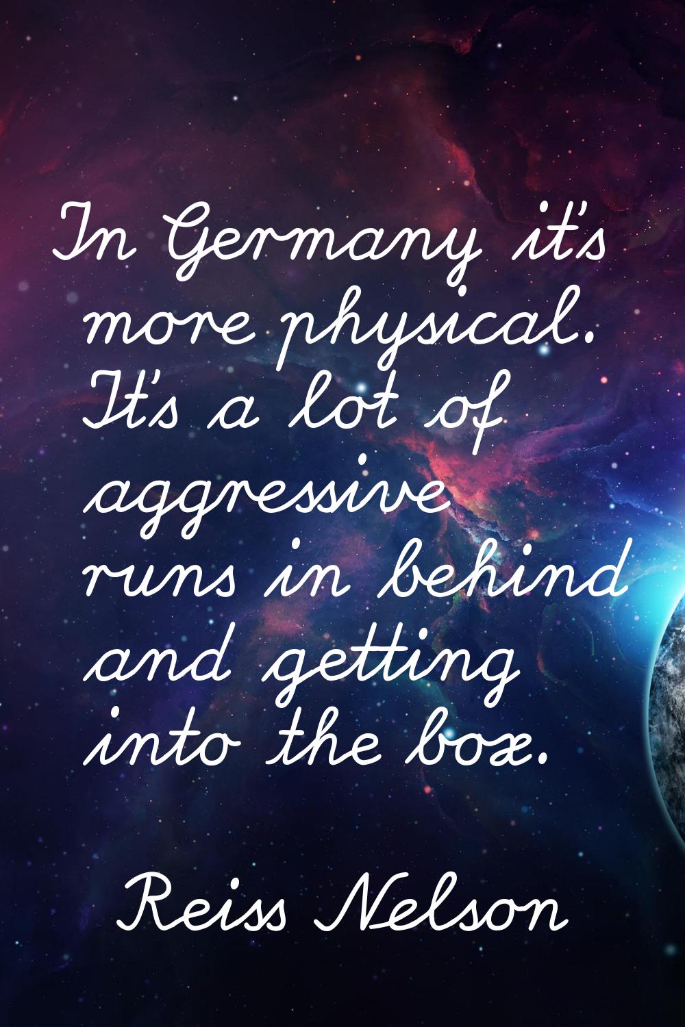 In Germany it's more physical. It's a lot of aggressive runs in behind and getting into the box.
