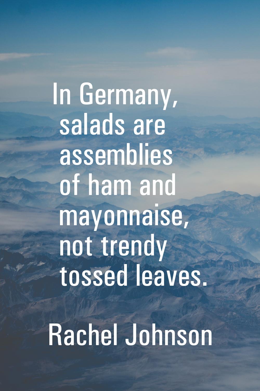 In Germany, salads are assemblies of ham and mayonnaise, not trendy tossed leaves.