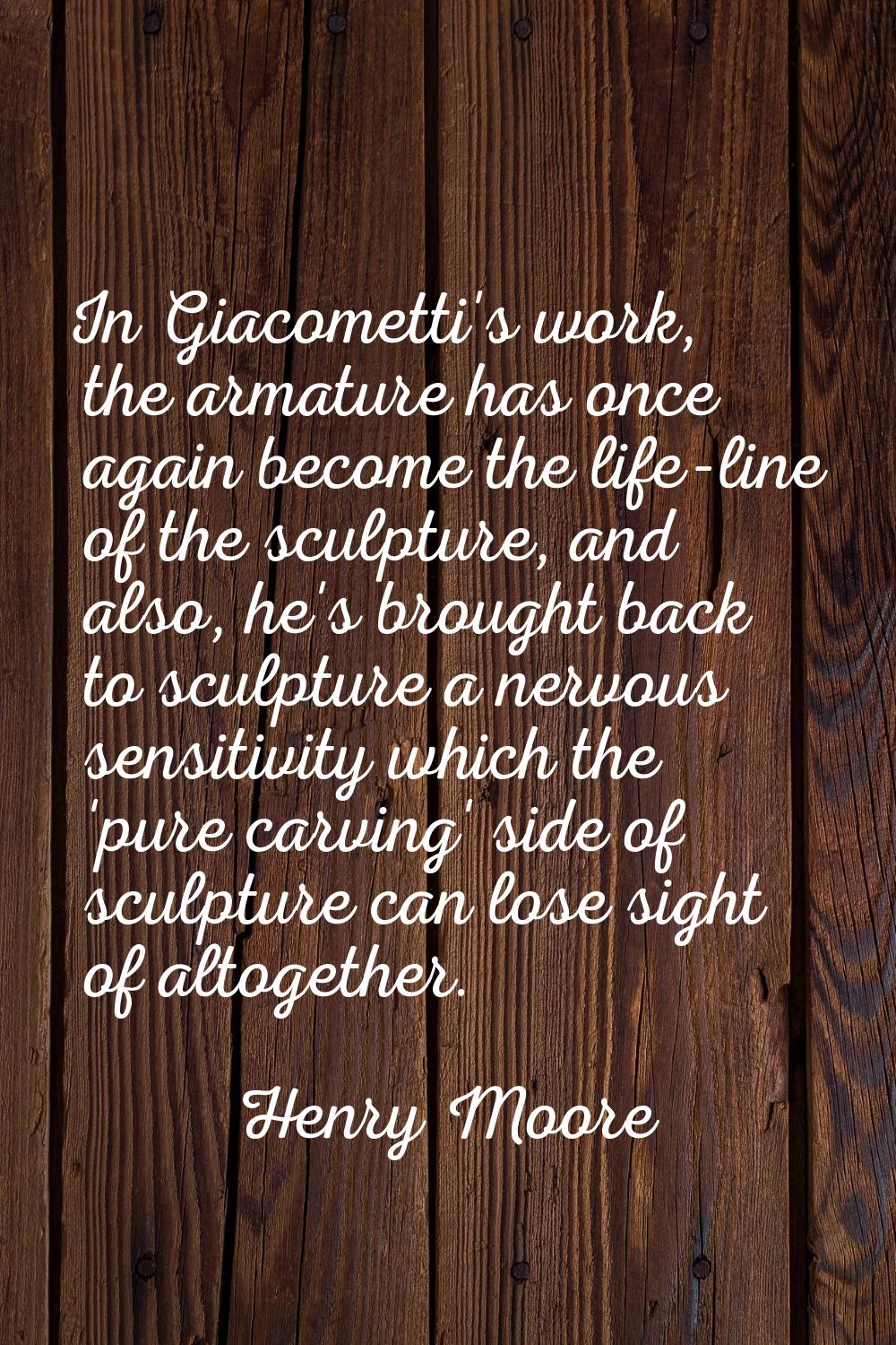 In Giacometti's work, the armature has once again become the life-line of the sculpture, and also, 