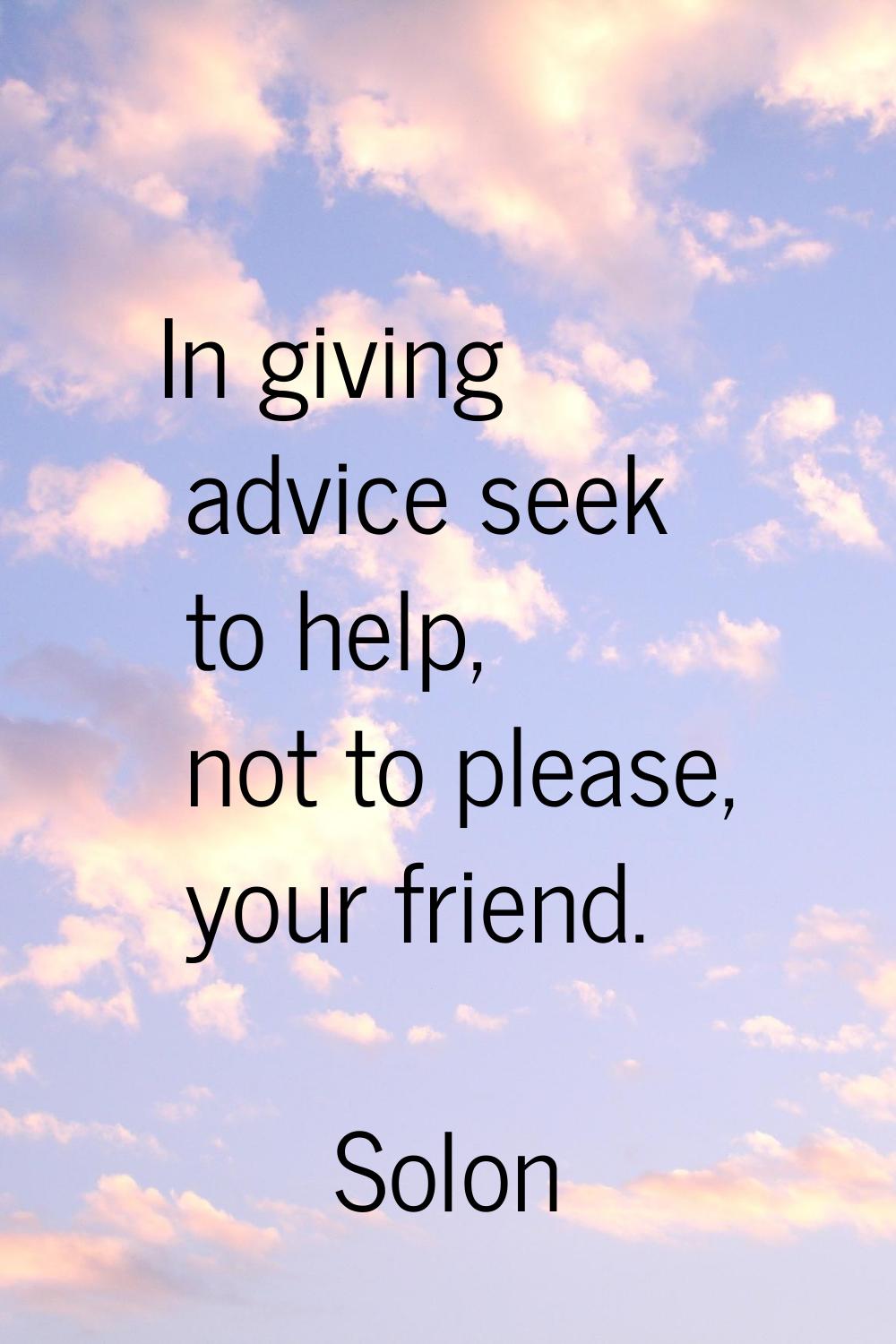 In giving advice seek to help, not to please, your friend.