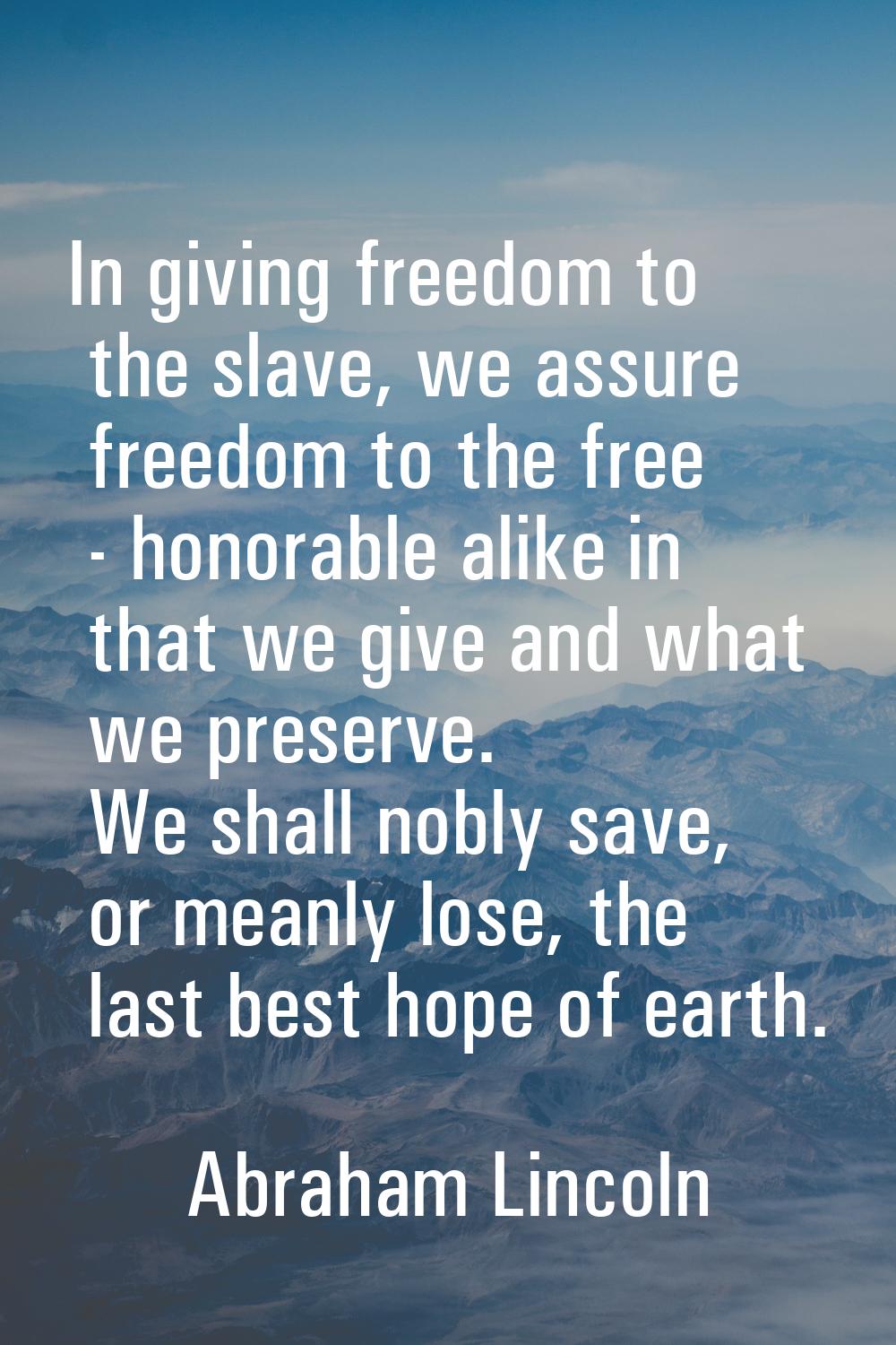 In giving freedom to the slave, we assure freedom to the free - honorable alike in that we give and