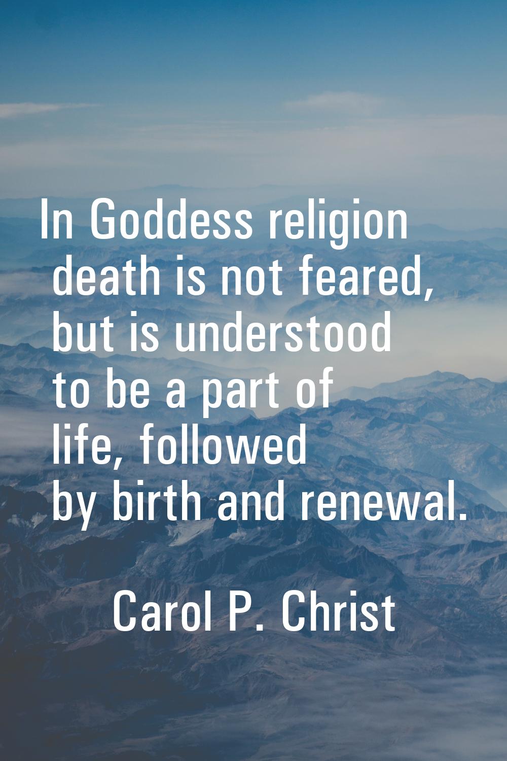 In Goddess religion death is not feared, but is understood to be a part of life, followed by birth 