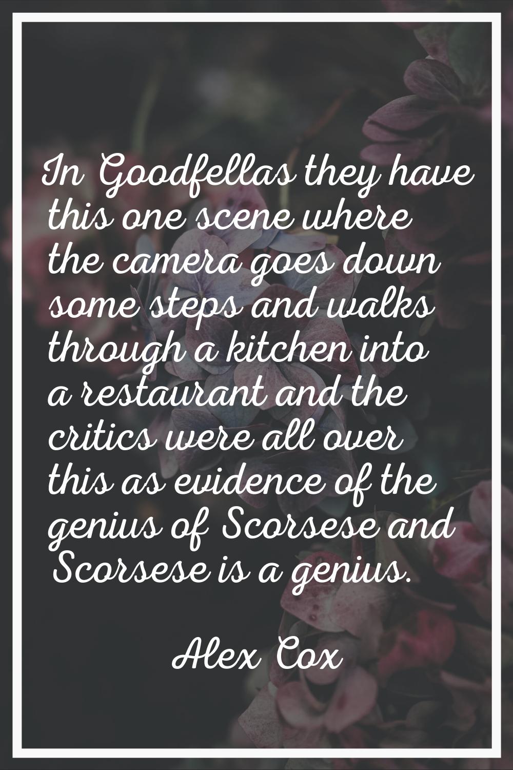 In Goodfellas they have this one scene where the camera goes down some steps and walks through a ki