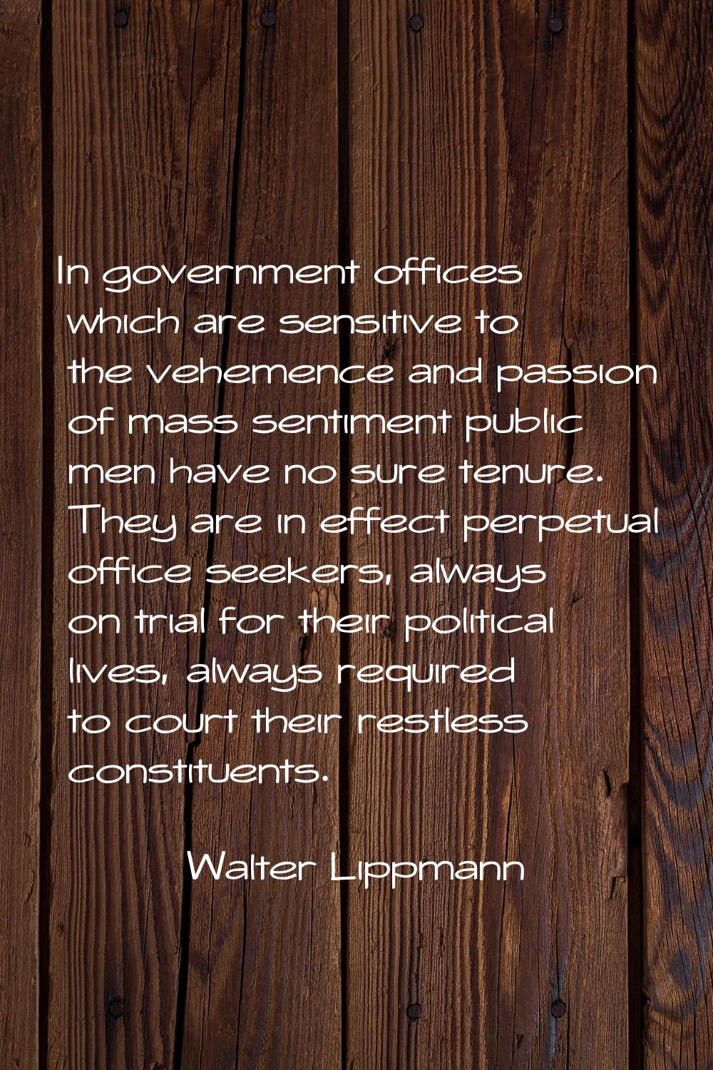 In government offices which are sensitive to the vehemence and passion of mass sentiment public men