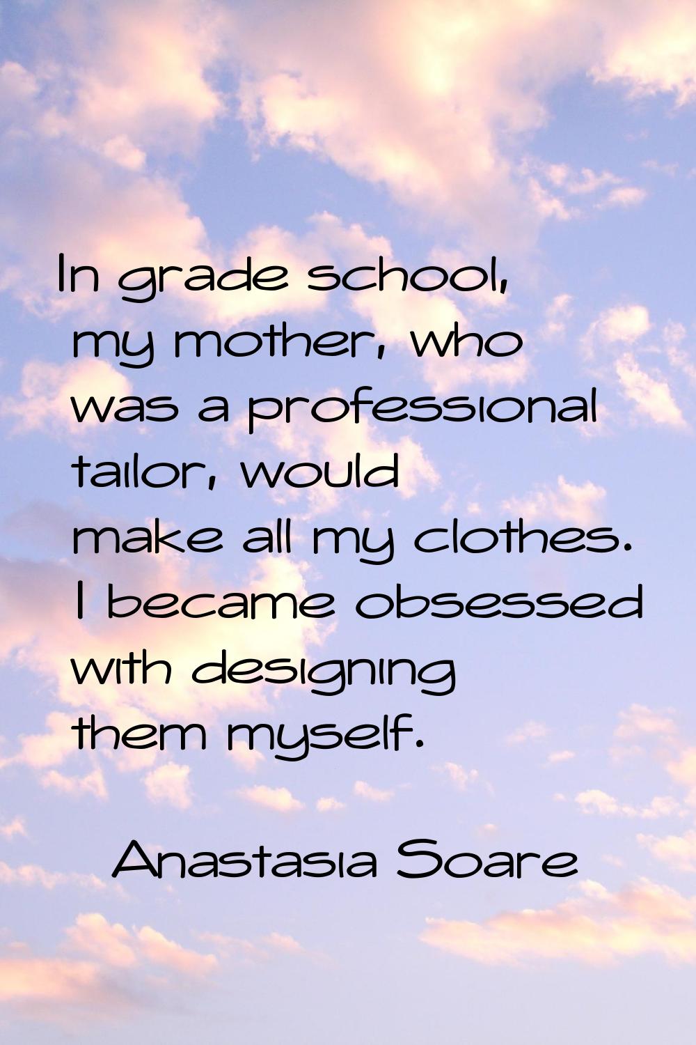 In grade school, my mother, who was a professional tailor, would make all my clothes. I became obse