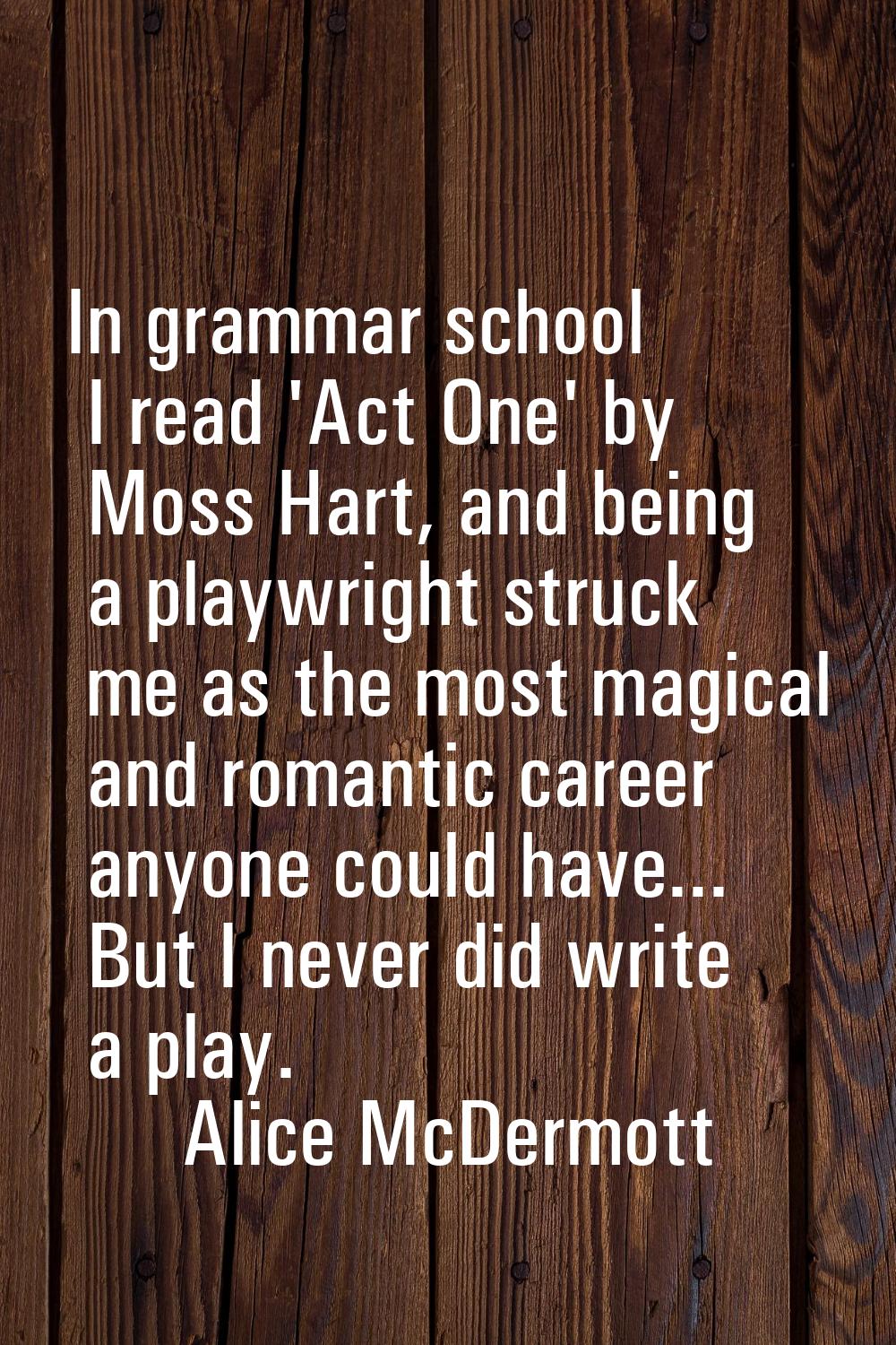 In grammar school I read 'Act One' by Moss Hart, and being a playwright struck me as the most magic