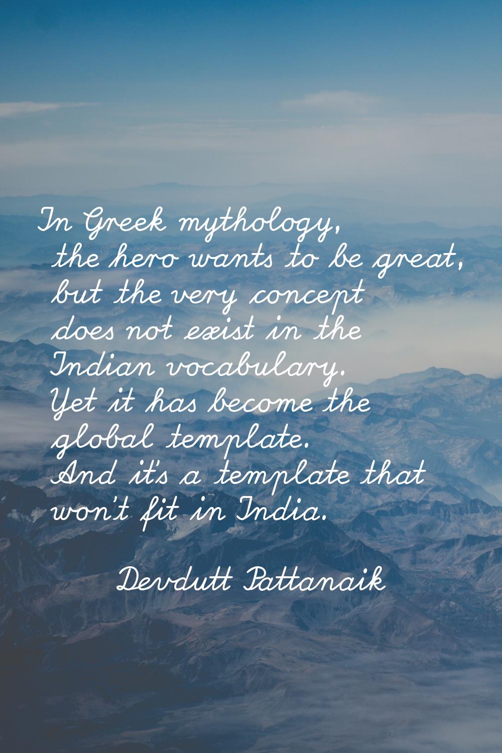 In Greek mythology, the hero wants to be great, but the very concept does not exist in the Indian v