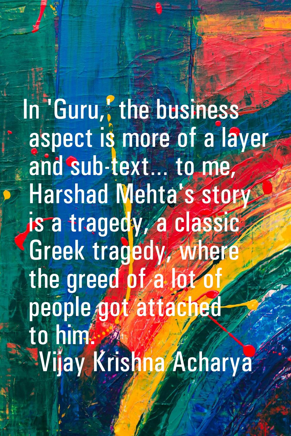 In 'Guru,' the business aspect is more of a layer and sub-text… to me, Harshad Mehta's story is a t
